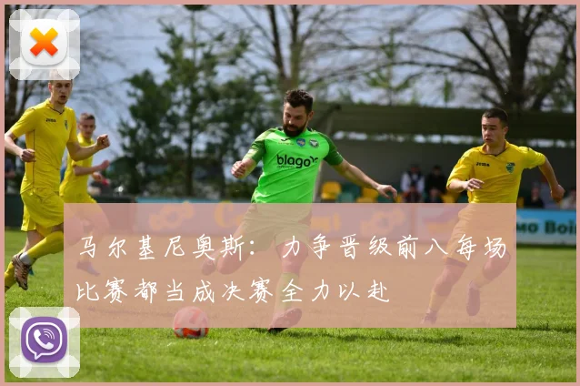 马尔基尼奥斯：力争晋级前八每场比赛都当成决赛全力以赴
