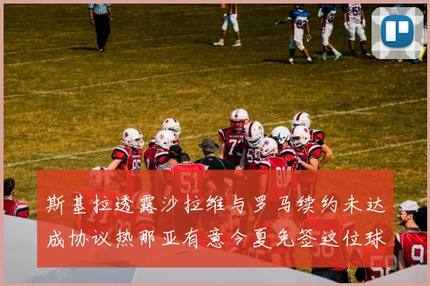 斯基拉透露沙拉维与罗马续约未达成协议热那亚有意今夏免签这位球员