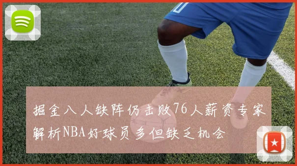 掘金八人缺阵仍击败76人薪资专家解析NBA好球员多但缺乏机会