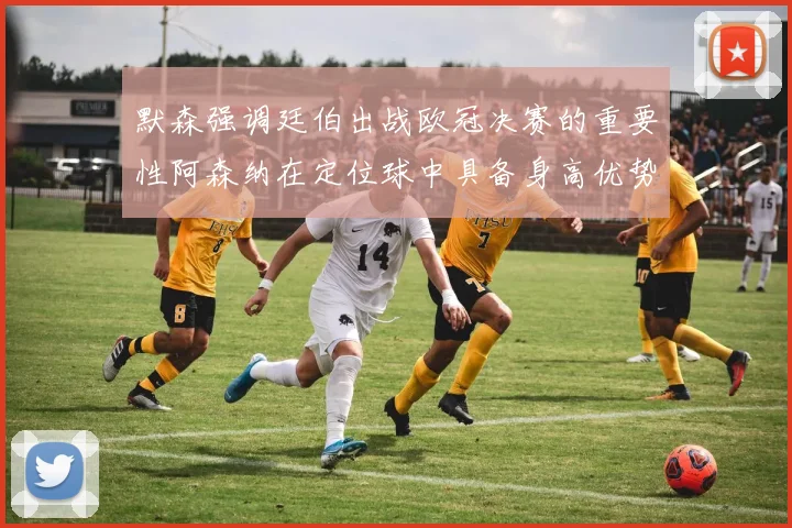 默森强调廷伯出战欧冠决赛的重要性阿森纳在定位球中具备身高优势