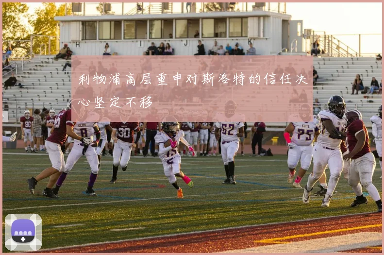 利物浦高层重申对斯洛特的信任决心坚定不移