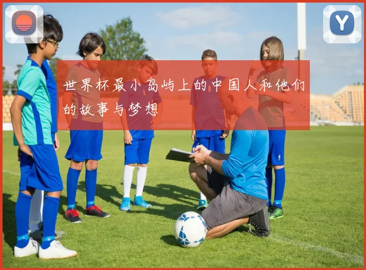 世界杯最小岛屿上的中国人和他们的故事与梦想