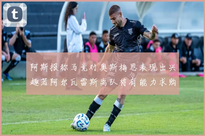 阿斯报称马竞对奥斯梅恩表现出兴趣若阿尔瓦雷斯离队将有能力求购