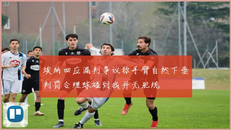 埃纳回应漏判争议称手臂自然下垂判罚合理球碰到我并无犯规