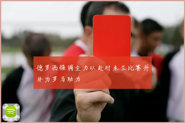 德罗西强调全力以赴对米兰比赛并非为罗马助力