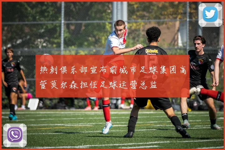 热刺俱乐部宣布前城市足球集团高管莫尔森担任足球运营总监