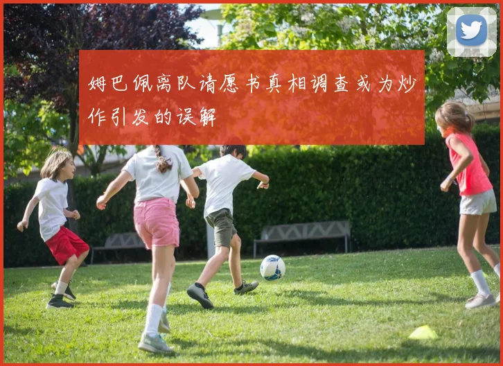 姆巴佩离队请愿书真相调查或为炒作引发的误解