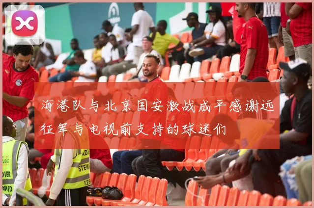海港队与北京国安激战成平感谢远征军与电视前支持的球迷们