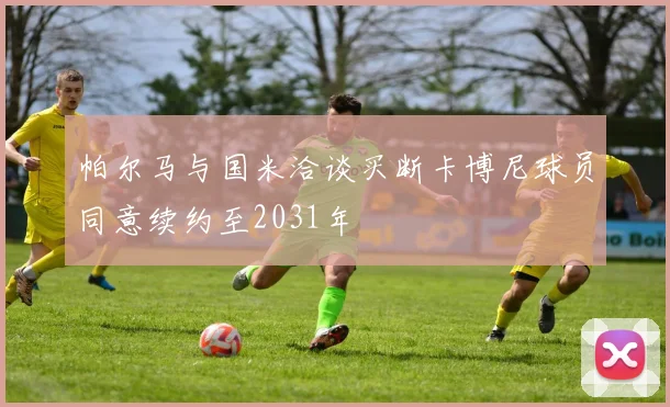 帕尔马与国米洽谈买断卡博尼球员同意续约至2031年