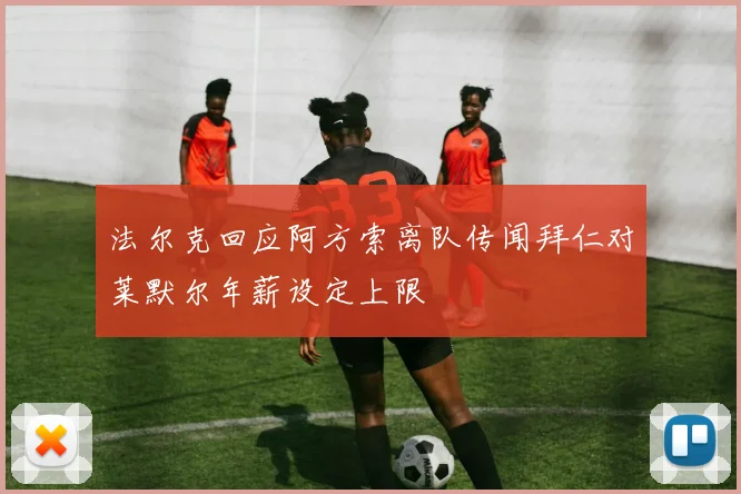 法尔克回应阿方索离队传闻拜仁对莱默尔年薪设定上限