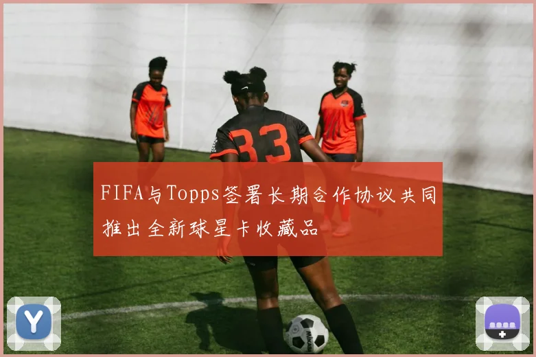 FIFA与Topps签署长期合作协议共同推出全新球星卡收藏品