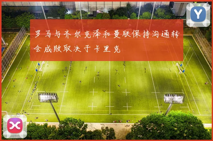 罗马与齐尔克泽和曼联保持沟通转会成败取决于卡里克