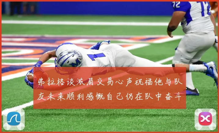 弗拉格谈浓眉交易心声祝福他与队友未来顺利感慨自己仍在队中奋斗