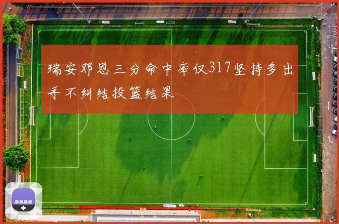 瑞安邓恩三分命中率仅317坚持多出手不纠结投篮结果