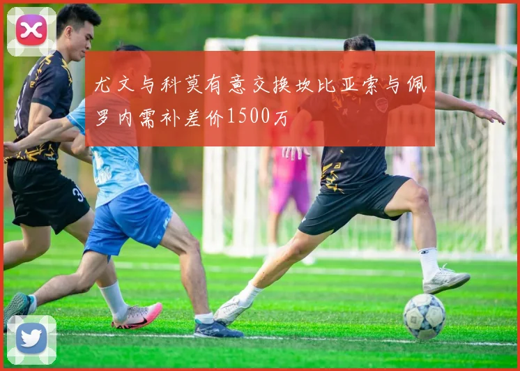 尤文与科莫有意交换坎比亚索与佩罗内需补差价1500万