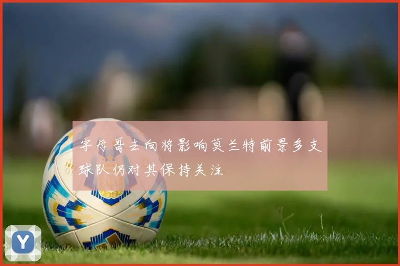 字母哥去向将影响莫兰特前景多支球队仍对其保持关注